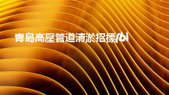 青島高壓管道清淤招標(biāo)：揭秘底層世界的黑匣子！